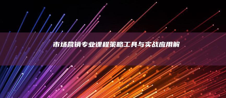 市场营销专业课程：策略、工具与实战应用解析